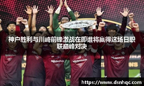 神户胜利与川崎前锋激战在即谁将赢得这场日职联巅峰对决